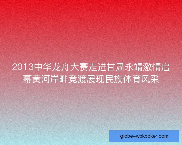 2013中华龙舟大赛走进甘肃永靖激情启幕黄河岸畔竞渡展现民族体育风采