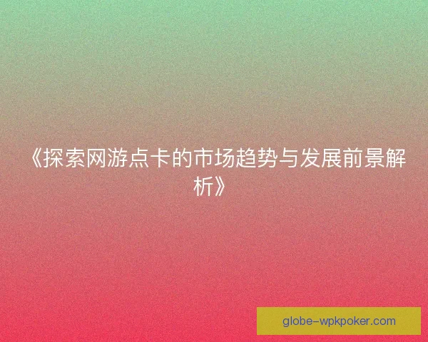 《探索网游点卡的市场趋势与发展前景解析》