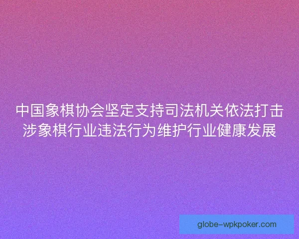 中国象棋协会坚定支持司法机关依法打击涉象棋行业违法行为维护行业健康发展