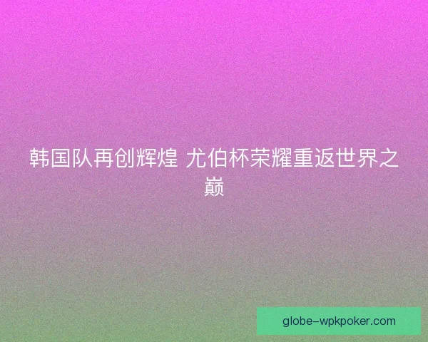 韩国队再创辉煌 尤伯杯荣耀重返世界之巅