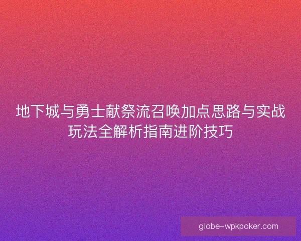 地下城与勇士献祭流召唤加点思路与实战玩法全解析指南进阶技巧