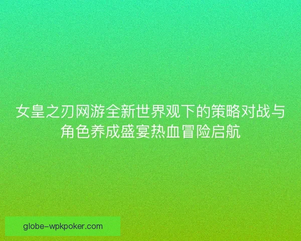 女皇之刃网游全新世界观下的策略对战与角色养成盛宴热血冒险启航